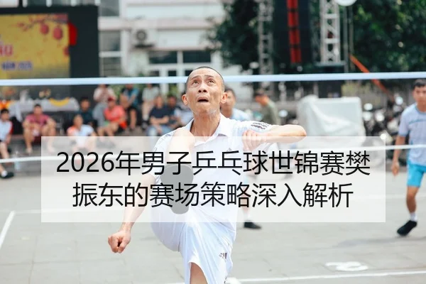 2026年男子乒乓球世锦赛樊振东的赛场策略深入解析