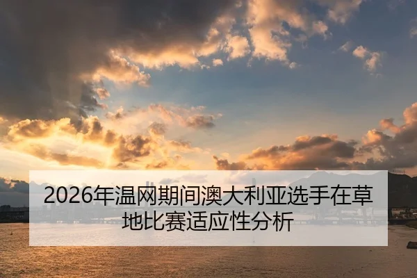 2026年温网期间澳大利亚选手在草地比赛适应性分析