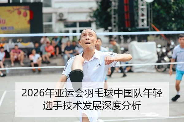 2026年亚运会羽毛球中国队年轻选手技术发展深度分析