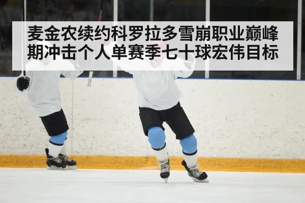麦金农续约科罗拉多雪崩职业巅峰期冲击个人单赛季七十球宏伟目标