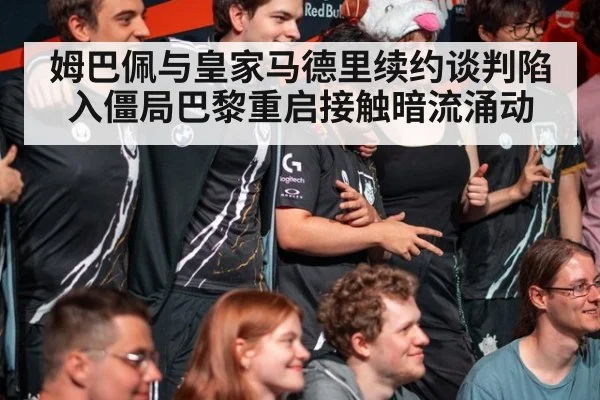 姆巴佩与皇家马德里续约谈判陷入僵局巴黎重启接触暗流涌动