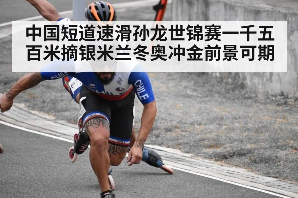 中国短道速滑孙龙世锦赛一千五百米摘银米兰冬奥冲金前景可期