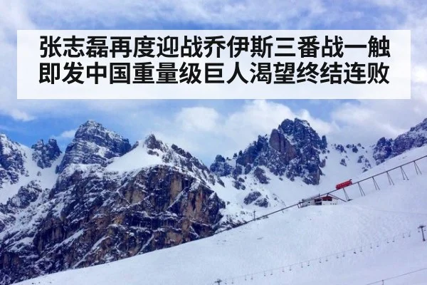 张志磊再度迎战乔伊斯三番战一触即发中国重量级巨人渴望终结连败