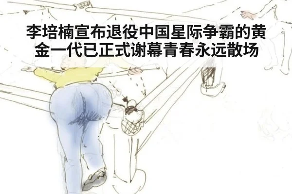 李培楠宣布退役中国星际争霸的黄金一代已正式谢幕青春永远散场